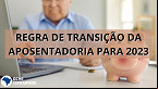 Regra de Transição da Aposentadoria muda em 2023; veja tabela